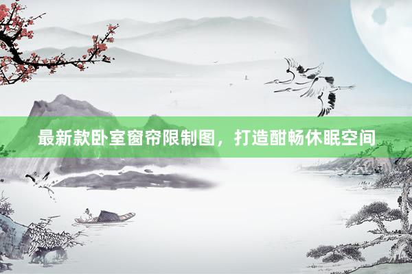 最新款卧室窗帘限制图，打造酣畅休眠空间