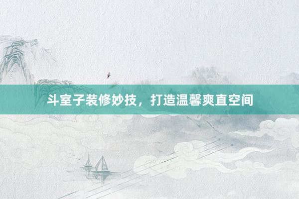 斗室子装修妙技，打造温馨爽直空间