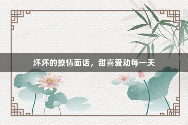 坏坏的撩情面话，甜喜爱动每一天