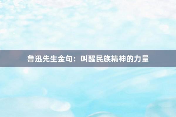 鲁迅先生金句：叫醒民族精神的力量