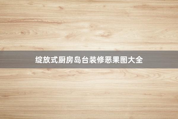 绽放式厨房岛台装修恶果图大全