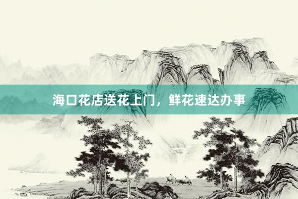 海口花店送花上门，鲜花速达办事