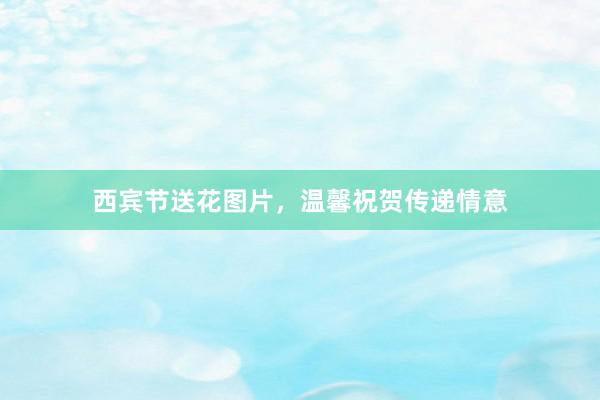西宾节送花图片，温馨祝贺传递情意