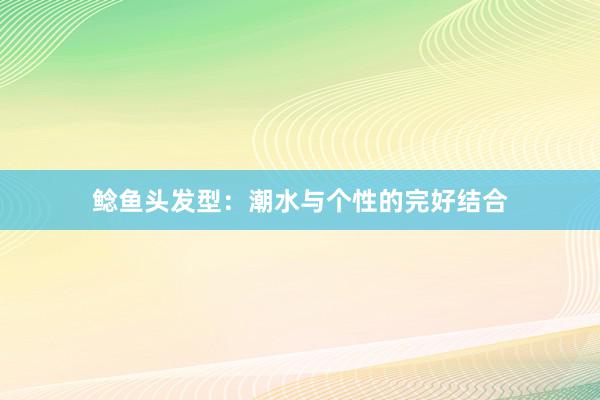 鲶鱼头发型：潮水与个性的完好结合
