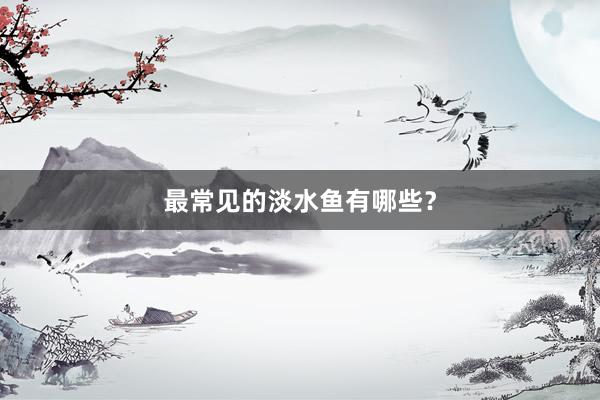 最常见的淡水鱼有哪些？