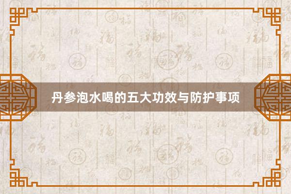 丹参泡水喝的五大功效与防护事项