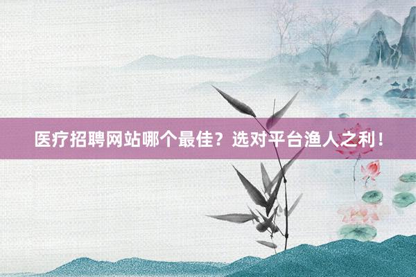 医疗招聘网站哪个最佳？选对平台渔人之利！