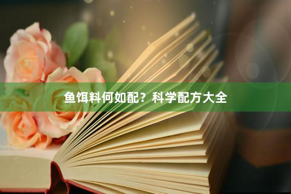 鱼饵料何如配？科学配方大全